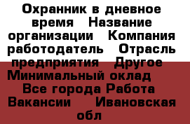 Охранник в дневное время › Название организации ­ Компания-работодатель › Отрасль предприятия ­ Другое › Минимальный оклад ­ 1 - Все города Работа » Вакансии   . Ивановская обл.